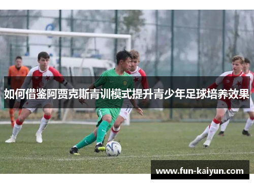 如何借鉴阿贾克斯青训模式提升青少年足球培养效果