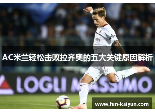 AC米兰轻松击败拉齐奥的五大关键原因解析