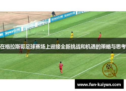 在格拉斯哥足球赛场上迎接全新挑战和机遇的策略与思考