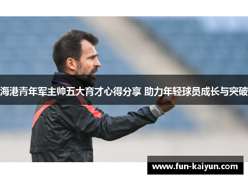 海港青年军主帅五大育才心得分享 助力年轻球员成长与突破