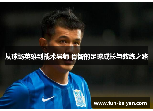 从球场英雄到战术导师 肖智的足球成长与教练之路
