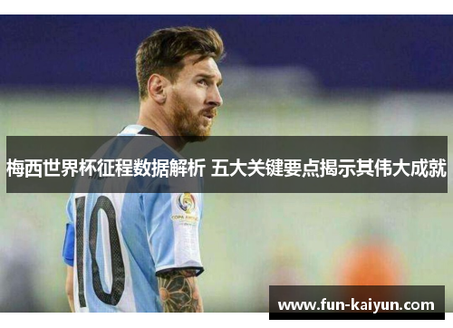 梅西世界杯征程数据解析 五大关键要点揭示其伟大成就