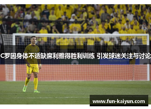 C罗因身体不适缺席利雅得胜利训练 引发球迷关注与讨论