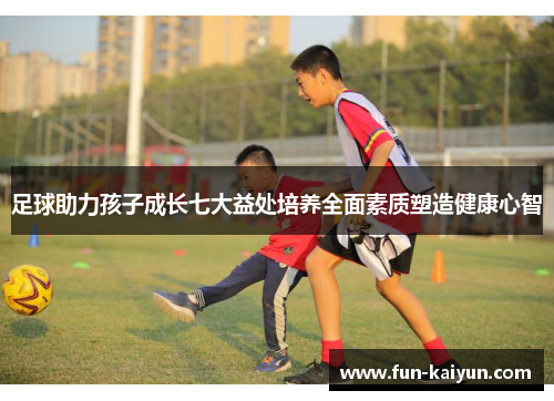 足球助力孩子成长七大益处培养全面素质塑造健康心智