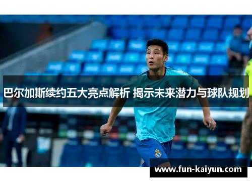 巴尔加斯续约五大亮点解析 揭示未来潜力与球队规划