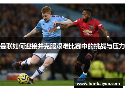 曼联如何迎接并克服艰难比赛中的挑战与压力