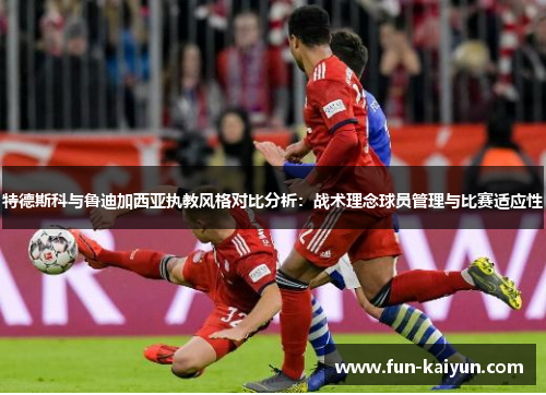 特德斯科与鲁迪加西亚执教风格对比分析：战术理念球员管理与比赛适应性