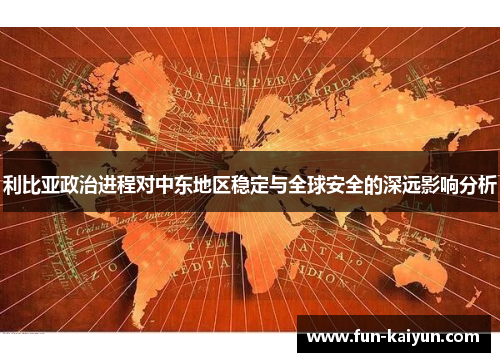 利比亚政治进程对中东地区稳定与全球安全的深远影响分析