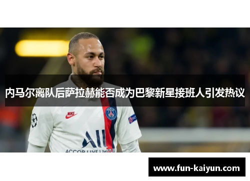 内马尔离队后萨拉赫能否成为巴黎新星接班人引发热议