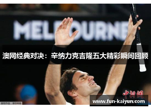 澳网经典对决：辛纳力克吉隆五大精彩瞬间回顾