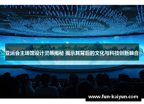 亚运会主场馆设计灵感揭秘 揭示其背后的文化与科技创新融合