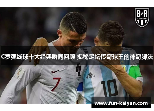 C罗弧线球十大经典瞬间回顾 揭秘足坛传奇球王的神奇脚法