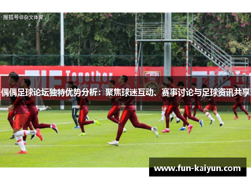 偶偶足球论坛独特优势分析：聚焦球迷互动、赛事讨论与足球资讯共享