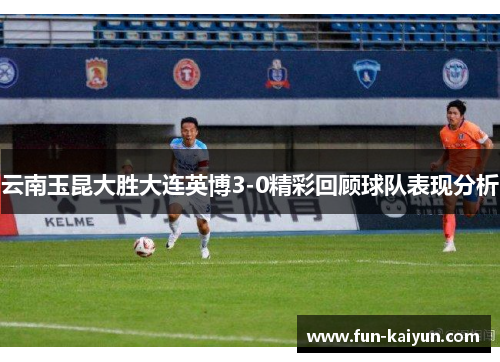 云南玉昆大胜大连英博3-0精彩回顾球队表现分析
