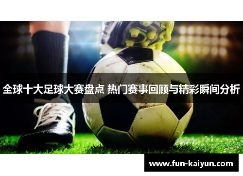全球十大足球大赛盘点 热门赛事回顾与精彩瞬间分析
