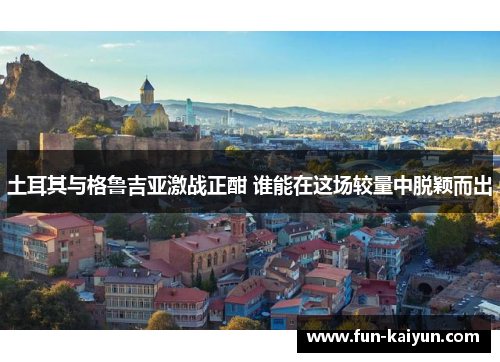 土耳其与格鲁吉亚激战正酣 谁能在这场较量中脱颖而出