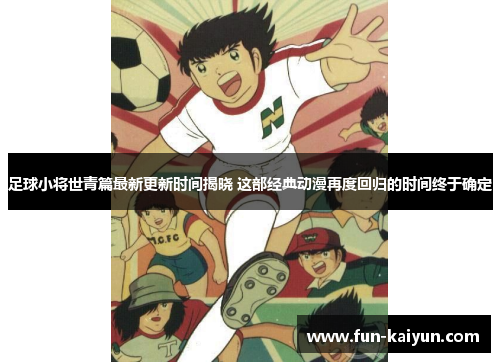 足球小将世青篇最新更新时间揭晓 这部经典动漫再度回归的时间终于确定