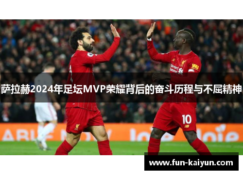 萨拉赫2024年足坛MVP荣耀背后的奋斗历程与不屈精神